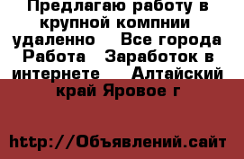 Предлагаю работу в крупной компнии (удаленно) - Все города Работа » Заработок в интернете   . Алтайский край,Яровое г.